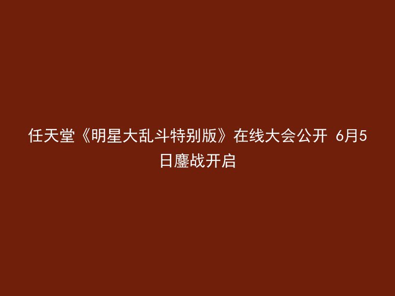 任天堂《明星大乱斗特别版》在线大会公开 6月5日鏖战开启