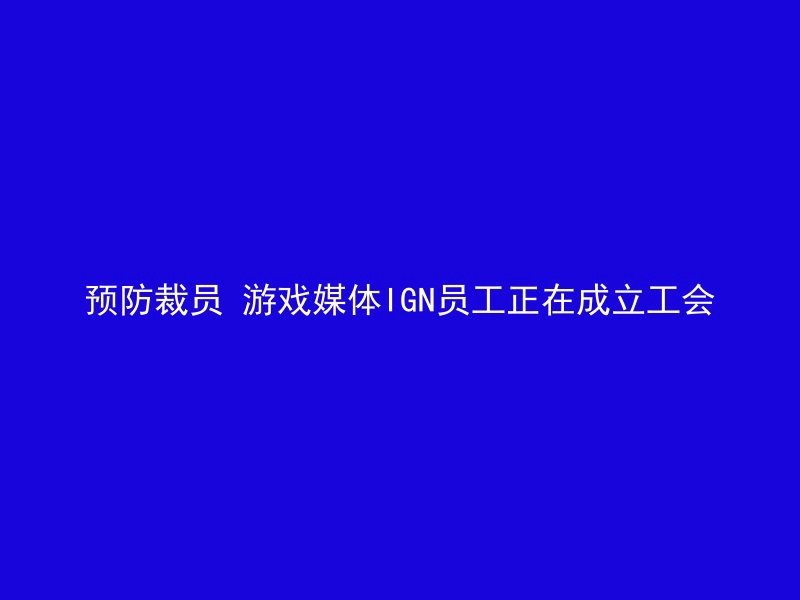 预防裁员 游戏媒体IGN员工正在成立工会