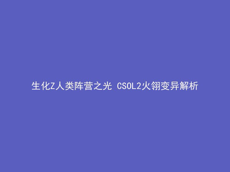 生化Z人类阵营之光 CSOL2火翎变异解析