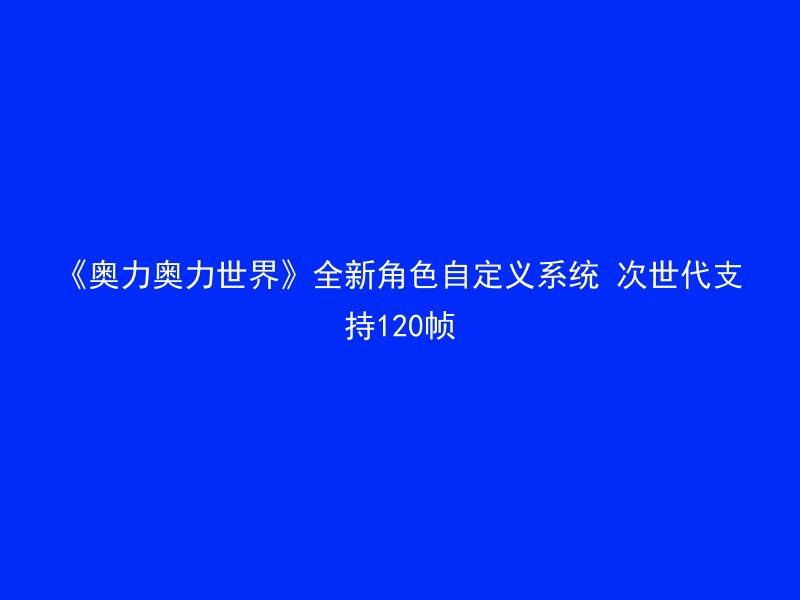 《奥力奥力世界》全新角色自定义系统 次世代支持120帧