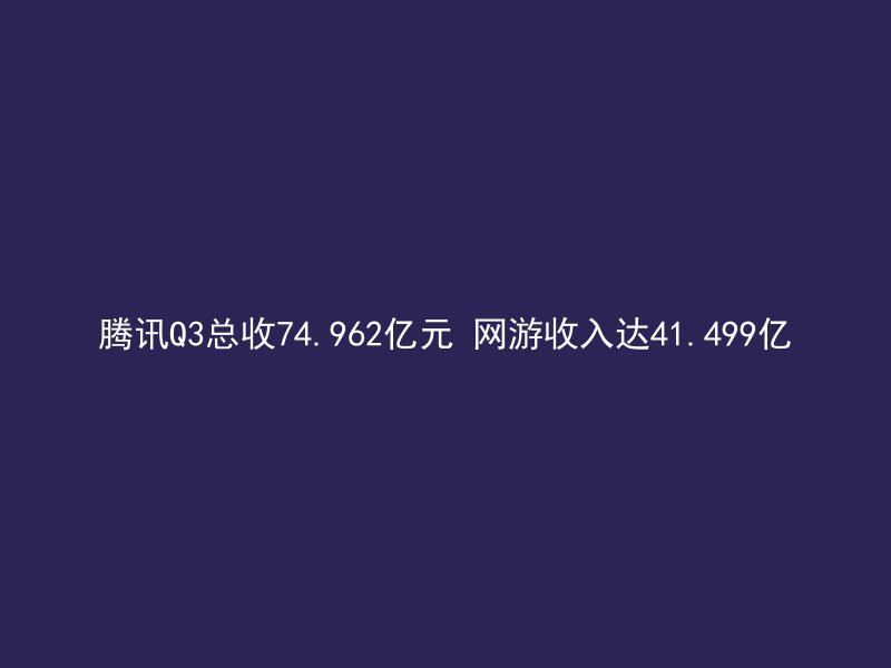 腾讯Q3总收74.962亿元 网游收入达41.499亿