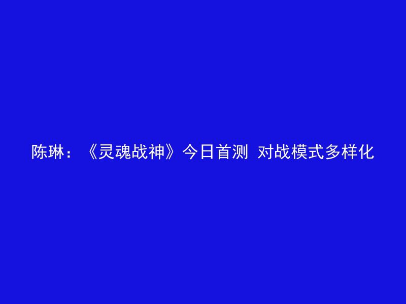 陈琳：《灵魂战神》今日首测 对战模式多样化