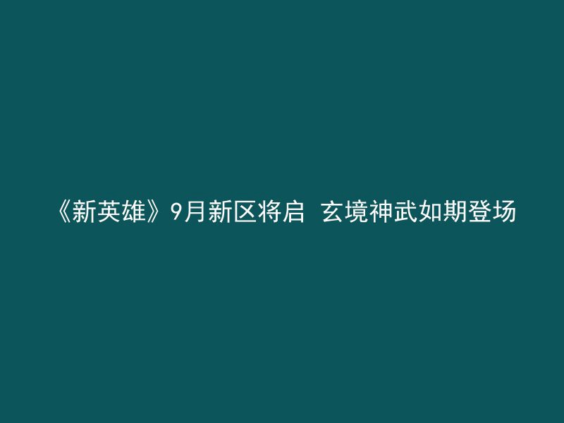 《新英雄》9月新区将启 玄境神武如期登场