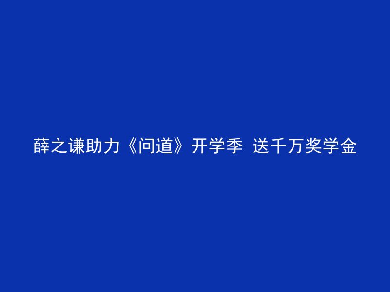 薛之谦助力《问道》开学季 送千万奖学金