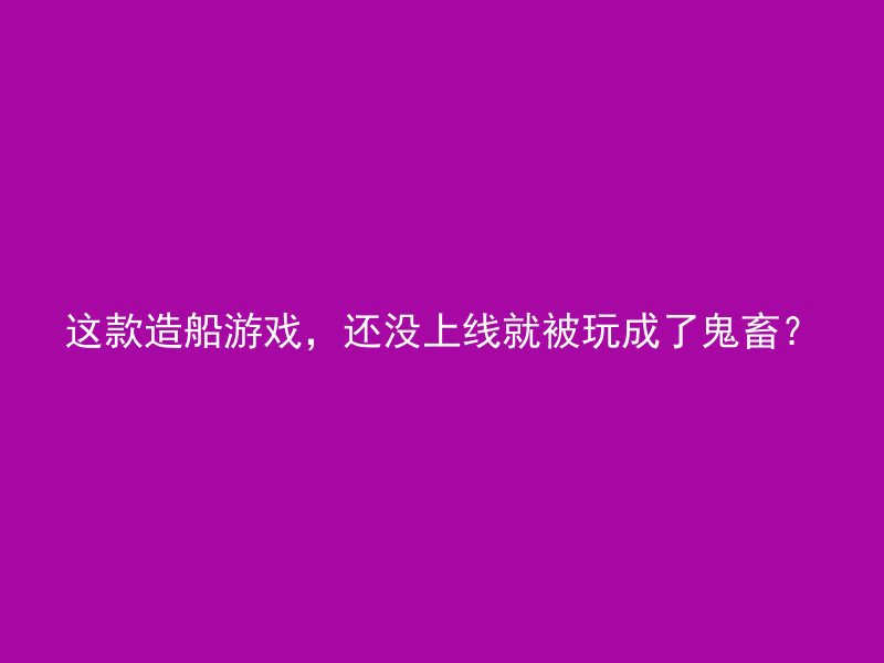 这款造船游戏，还没上线就被玩成了鬼畜？