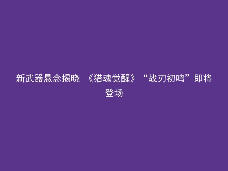 新武器悬念揭晓 《猎魂觉醒》“战刃初鸣”即将登场