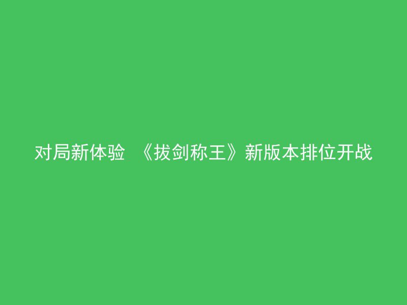 对局新体验 《拔剑称王》新版本排位开战