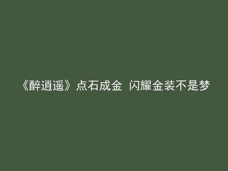 《醉逍遥》点石成金 闪耀金装不是梦