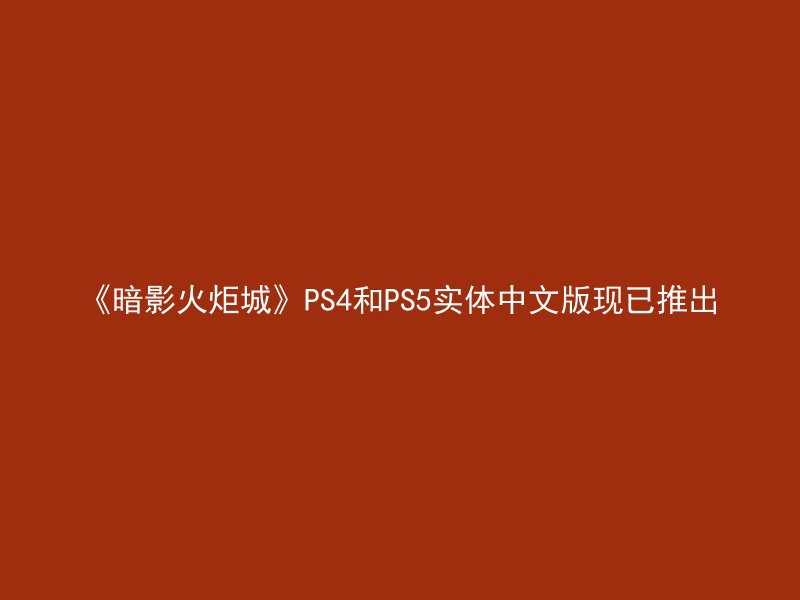 《暗影火炬城》PS4和PS5实体中文版现已推出