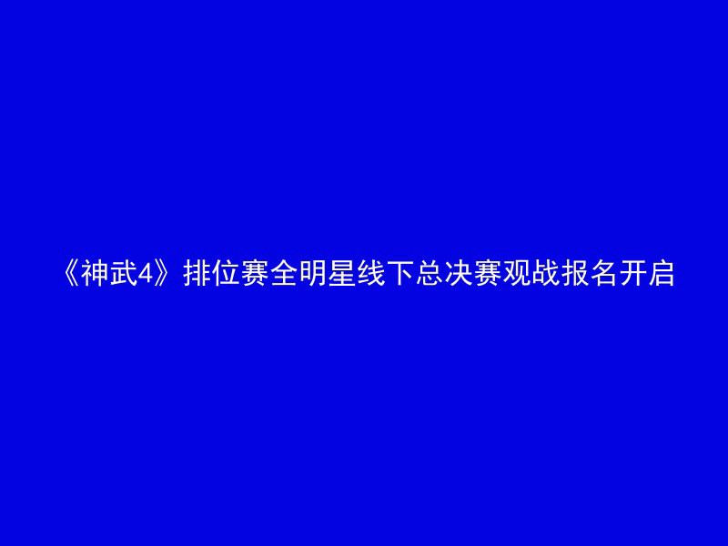 《神武4》排位赛全明星线下总决赛观战报名开启