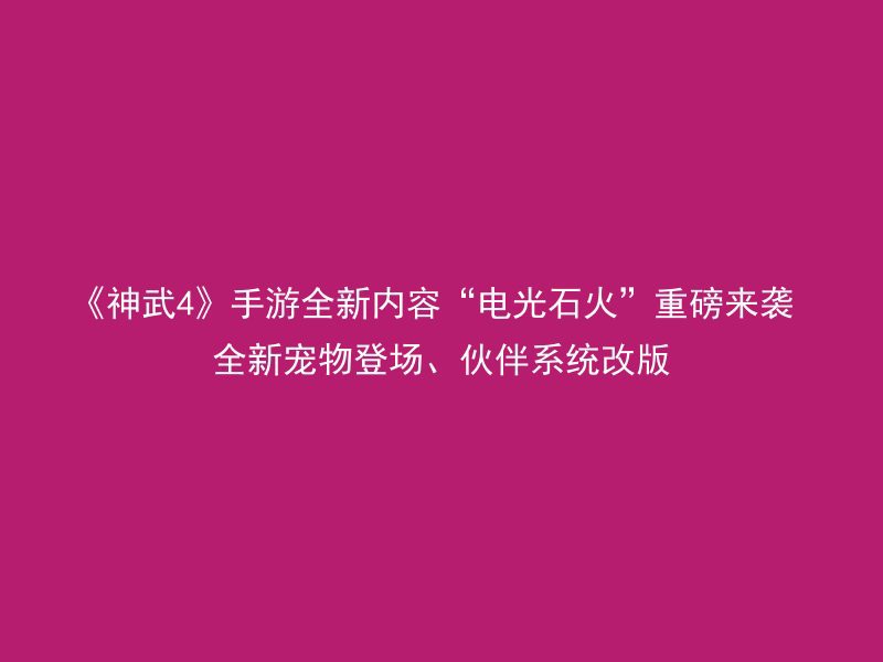 《神武4》手游全新内容“电光石火”重磅来袭 全新宠物登场、伙伴系统改版