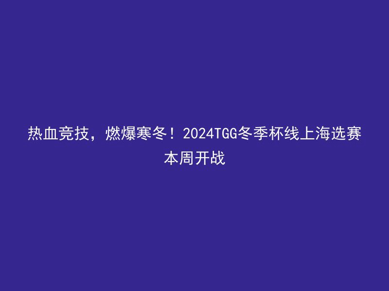 热血竞技，燃爆寒冬！2024TGG冬季杯线上海选赛本周开战