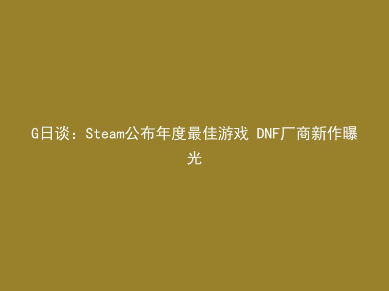 G日谈：Steam公布年度最佳游戏 DNF厂商新作曝光