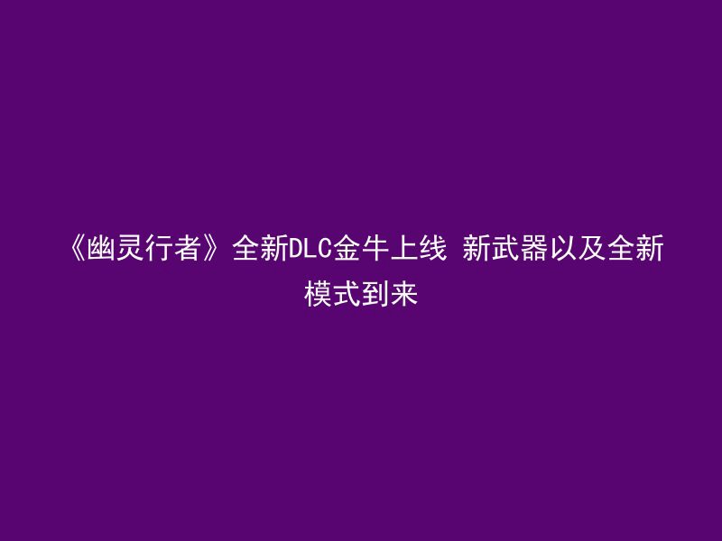 《幽灵行者》全新DLC金牛上线 新武器以及全新模式到来