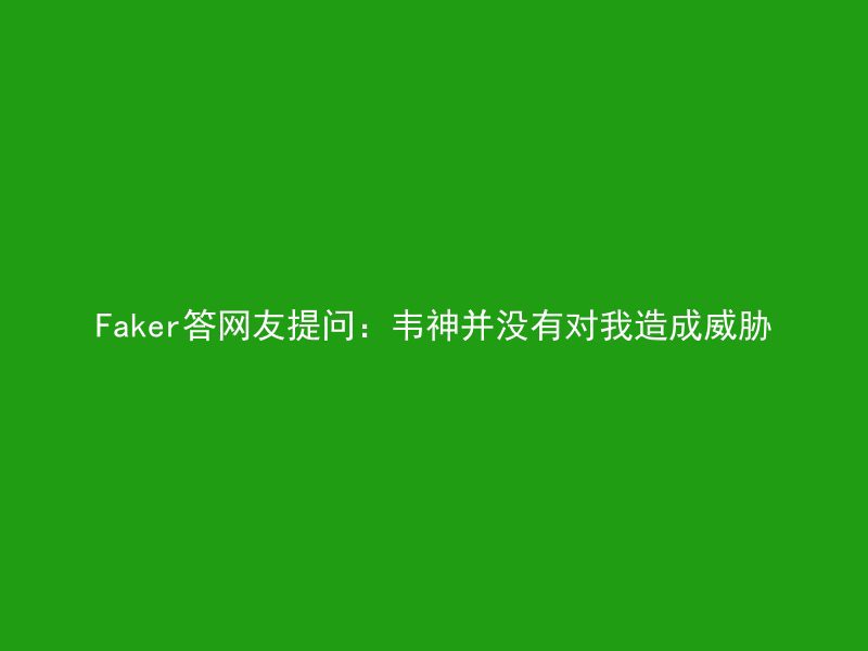 Faker答网友提问：韦神并没有对我造成威胁