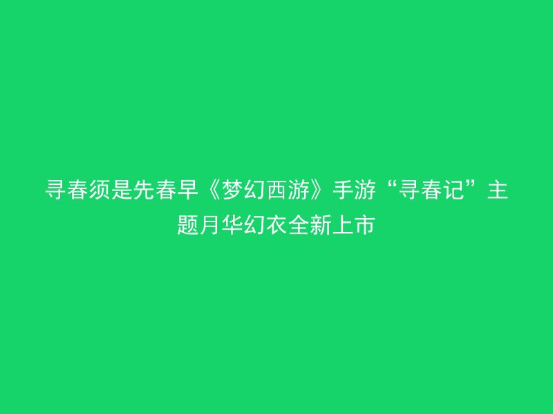 寻春须是先春早《梦幻西游》手游“寻春记”主题月华幻衣全新上市