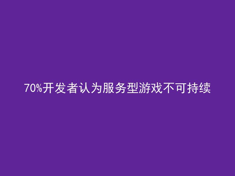 70%开发者认为服务型游戏不可持续