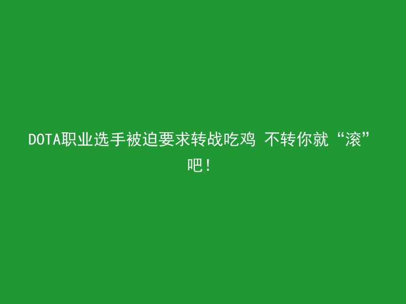 DOTA职业选手被迫要求转战吃鸡 不转你就“滚”吧！