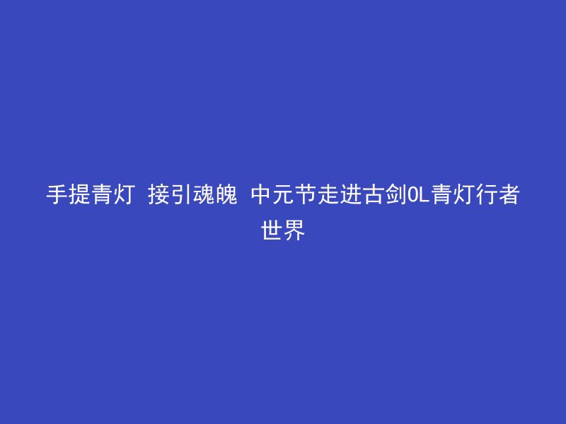 手提青灯 接引魂魄 中元节走进古剑OL青灯行者世界