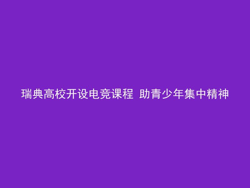 瑞典高校开设电竞课程 助青少年集中精神