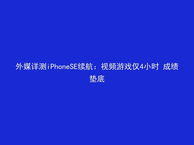 外媒详测iPhoneSE续航：视频游戏仅4小时 成绩垫底