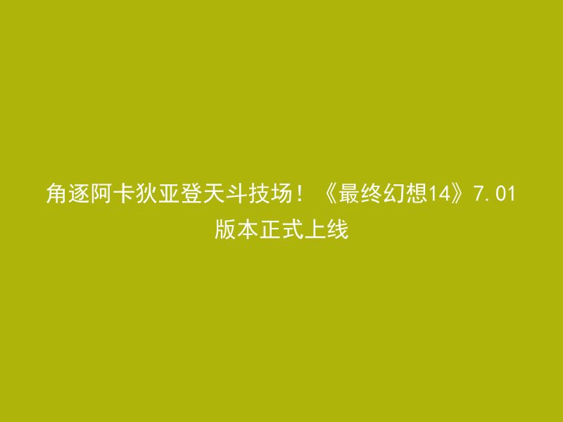 角逐阿卡狄亚登天斗技场！《最终幻想14》7.01版本正式上线