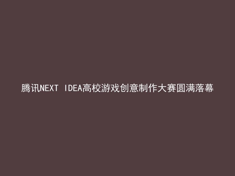 腾讯NEXT IDEA高校游戏创意制作大赛圆满落幕