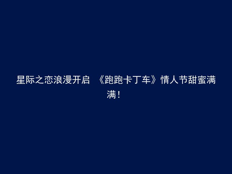 星际之恋浪漫开启 《跑跑卡丁车》情人节甜蜜满满！