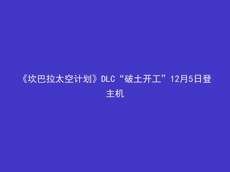 《坎巴拉太空计划》DLC“破土开工”12月5日登主机