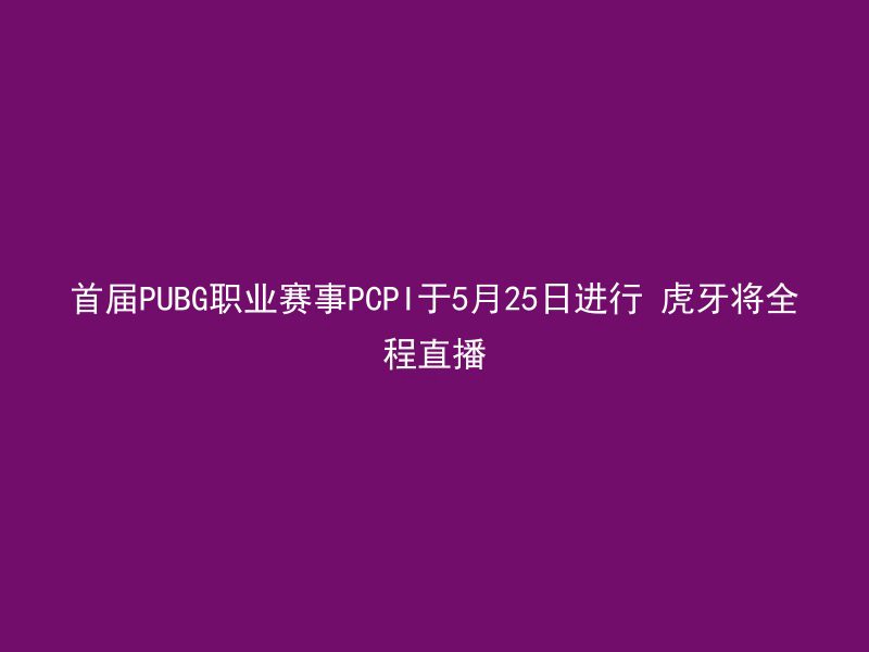 首届PUBG职业赛事PCPI于5月25日进行 虎牙将全程直播