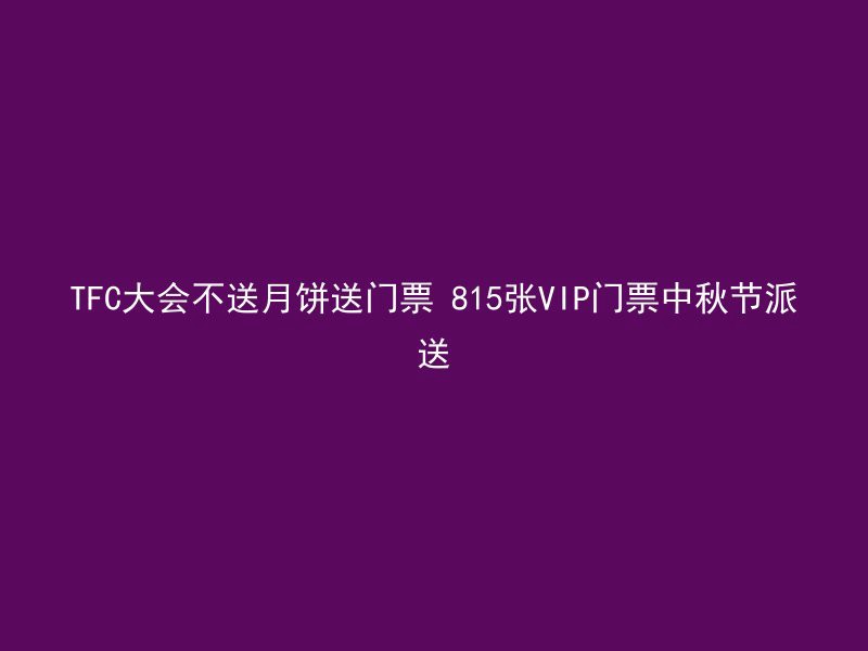 TFC大会不送月饼送门票 815张VIP门票中秋节派送