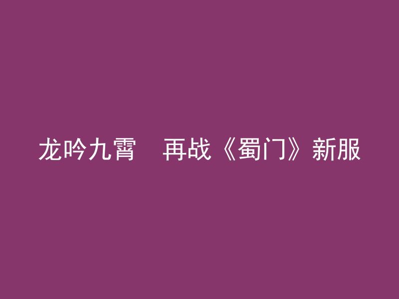 龙吟九霄  再战《蜀门》新服