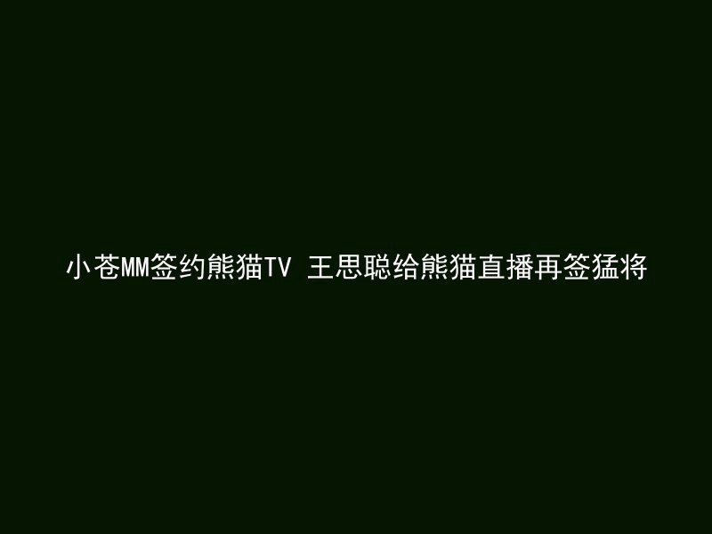 小苍MM签约熊猫TV 王思聪给熊猫直播再签猛将