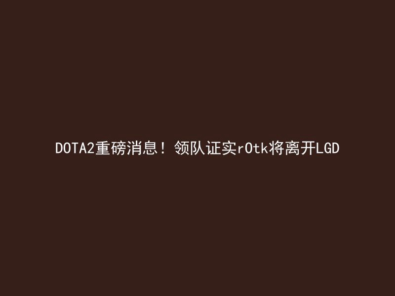 DOTA2重磅消息！领队证实rOtk将离开LGD