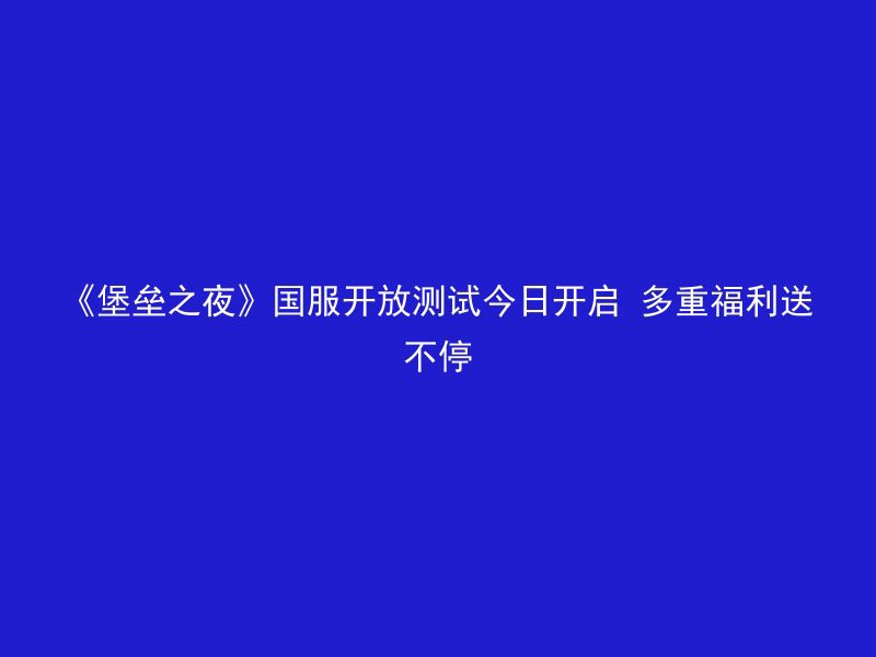 《堡垒之夜》国服开放测试今日开启 多重福利送不停