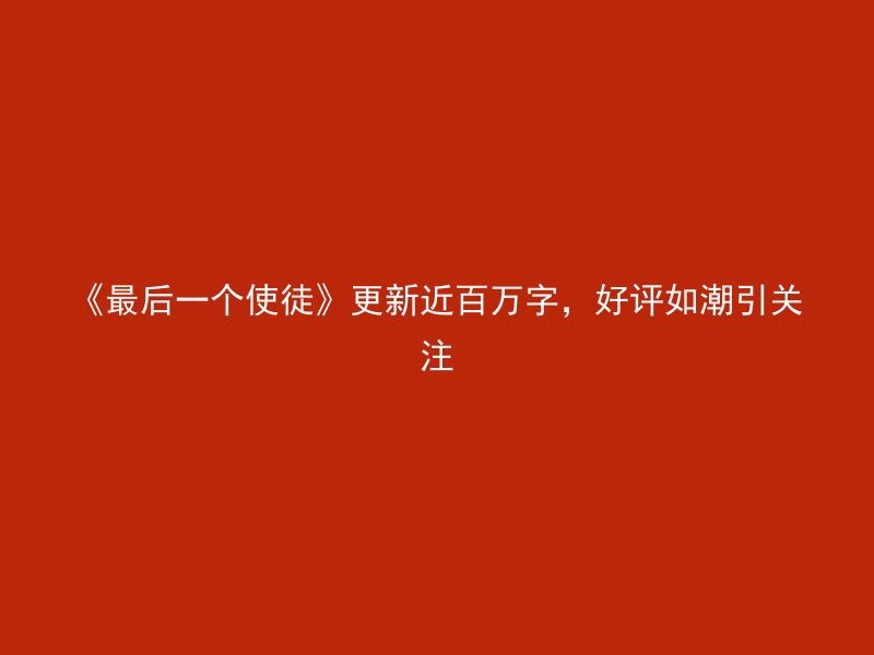 《最后一个使徒》更新近百万字，好评如潮引关注