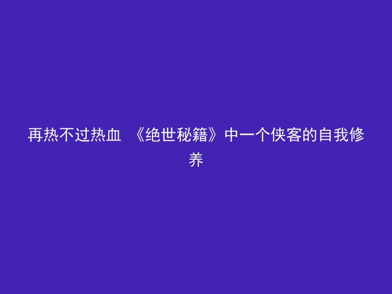 再热不过热血 《绝世秘籍》中一个侠客的自我修养