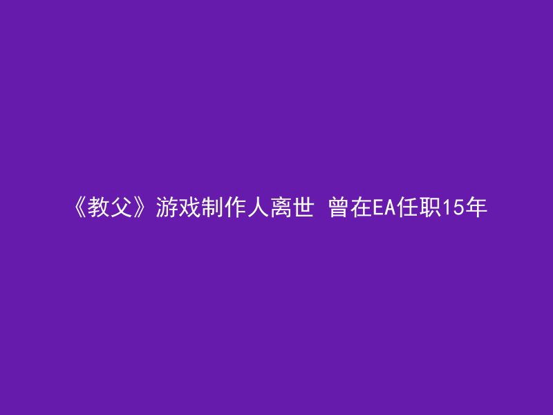 《教父》游戏制作人离世 曾在EA任职15年