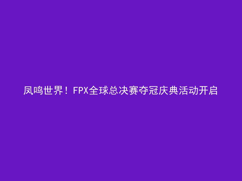 凤鸣世界！FPX全球总决赛夺冠庆典活动开启