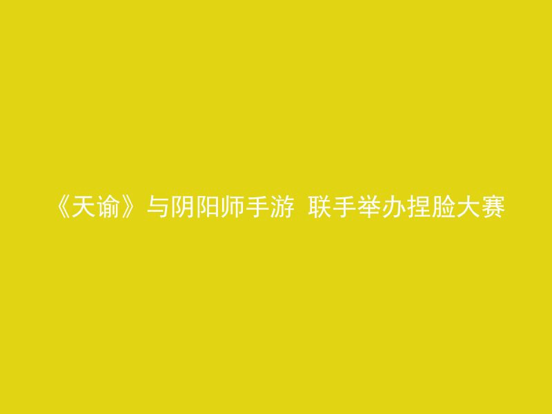 《天谕》与阴阳师手游 联手举办捏脸大赛