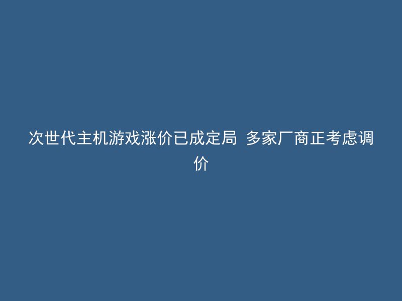 次世代主机游戏涨价已成定局 多家厂商正考虑调价