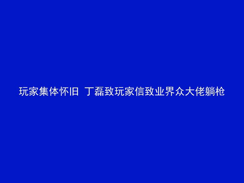 玩家集体怀旧 丁磊致玩家信致业界众大佬躺枪