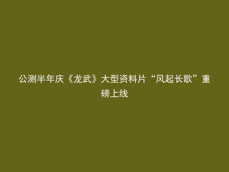 公测半年庆《龙武》大型资料片“风起长歌”重磅上线