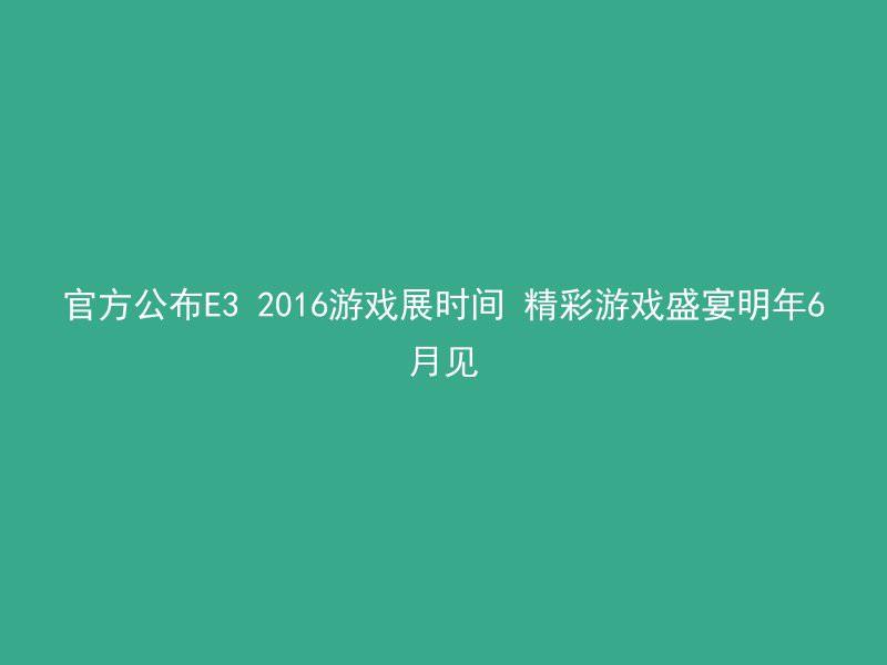 官方公布E3 2016游戏展时间 精彩游戏盛宴明年6月见