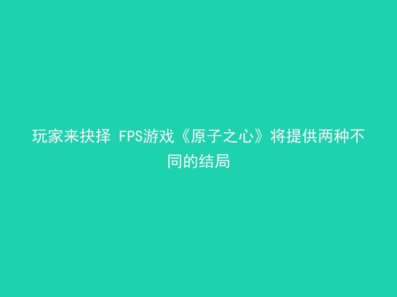 玩家来抉择 FPS游戏《原子之心》将提供两种不同的结局