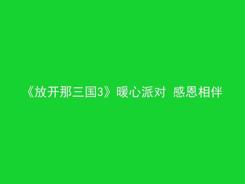 《放开那三国3》暖心派对 感恩相伴