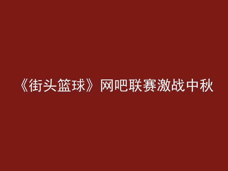 《街头篮球》网吧联赛激战中秋