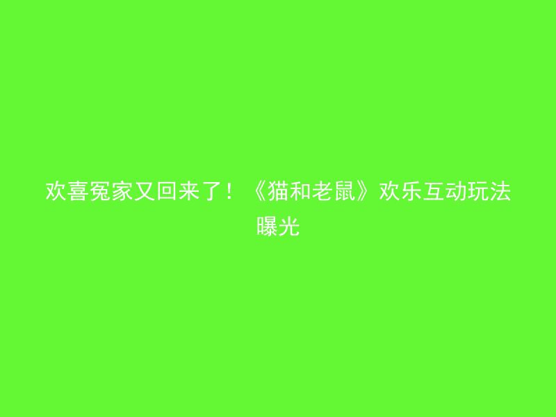 欢喜冤家又回来了！《猫和老鼠》欢乐互动玩法曝光