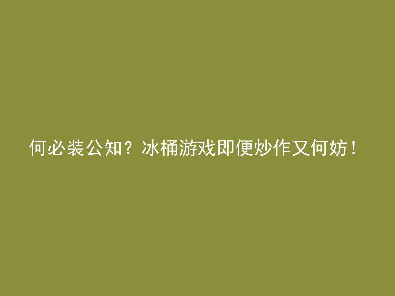 何必装公知？冰桶游戏即便炒作又何妨！