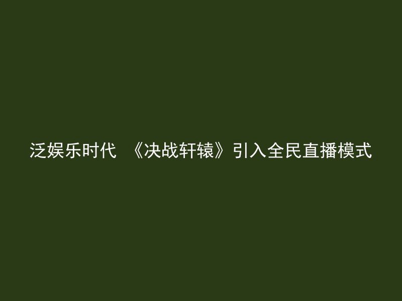 泛娱乐时代 《决战轩辕》引入全民直播模式